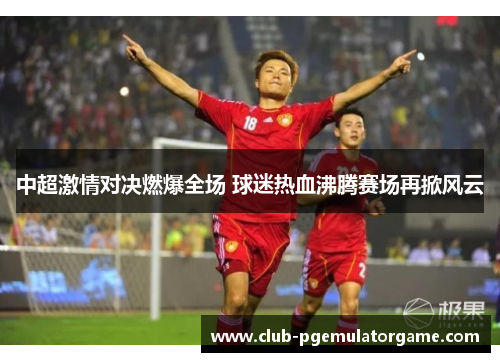 中超激情对决燃爆全场 球迷热血沸腾赛场再掀风云