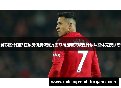曼联医疗团队在球员伤病恢复方面取得显著突破提升球队整体竞技状态