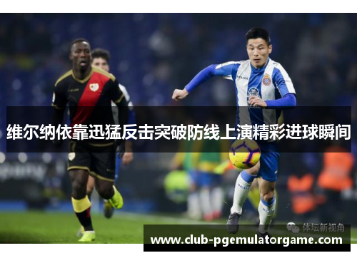 维尔纳依靠迅猛反击突破防线上演精彩进球瞬间