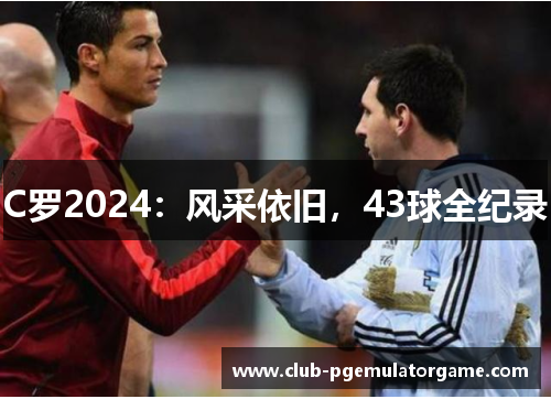 C罗2024：风采依旧，43球全纪录