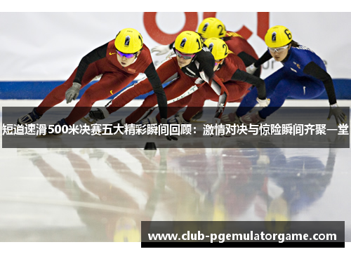 短道速滑500米决赛五大精彩瞬间回顾：激情对决与惊险瞬间齐聚一堂