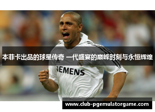 本菲卡出品的球星传奇 一代盛宴的巅峰时刻与永恒辉煌