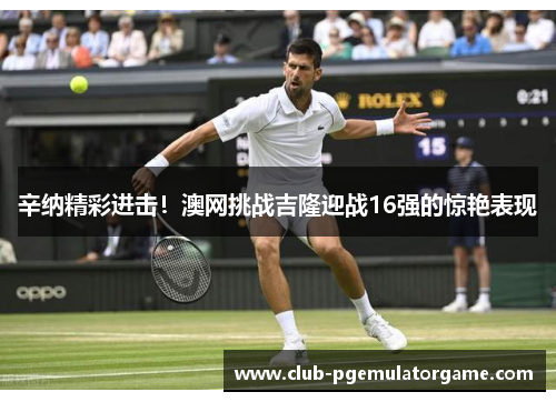 辛纳精彩进击！澳网挑战吉隆迎战16强的惊艳表现