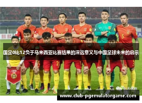 国足0比12负于马来西亚比赛结果的深远意义与中国足球未来的启示