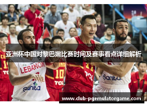 亚洲杯中国对黎巴嫩比赛时间及赛事看点详细解析