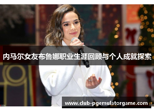 内马尔女友布鲁娜职业生涯回顾与个人成就探索