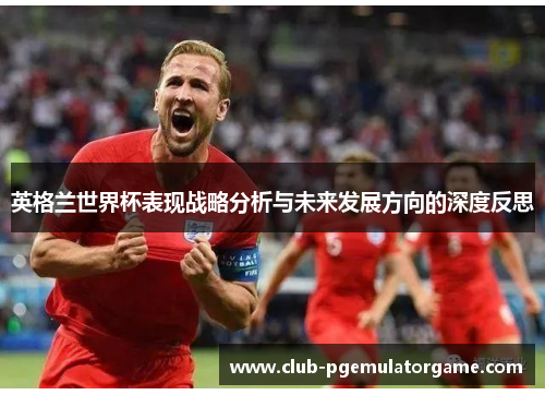 英格兰世界杯表现战略分析与未来发展方向的深度反思 英格兰世界杯表现战略分析与未来发展方向的深度反思