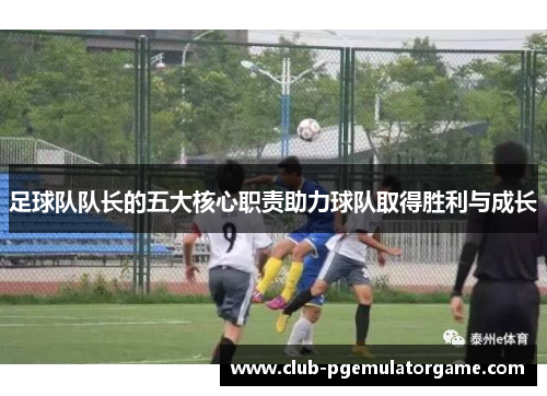 足球队队长的五大核心职责助力球队取得胜利与成长 足球队队长的五大核心职责助力球队取得胜利与成长