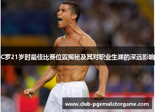 C罗21岁时最佳比赛位置揭秘及其对职业生涯的深远影响 C罗21岁时最佳比赛位置揭秘及其对职业生涯的深远影响