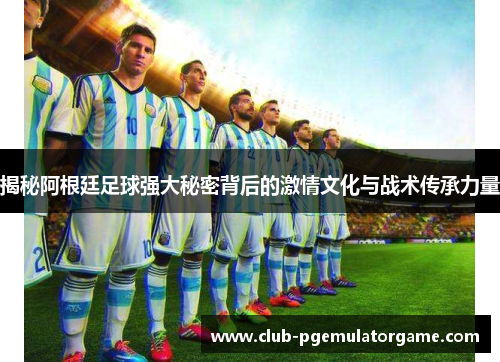 揭秘阿根廷足球强大秘密背后的激情文化与战术传承力量 揭秘阿根廷足球强大秘密背后的激情文化与战术传承力量