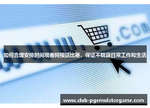 如何合理安排时间观看阿根廷比赛,保证不耽误日常工作和生活 如何合理安排时间观看阿根廷比赛,保证不耽误日常工作和生活