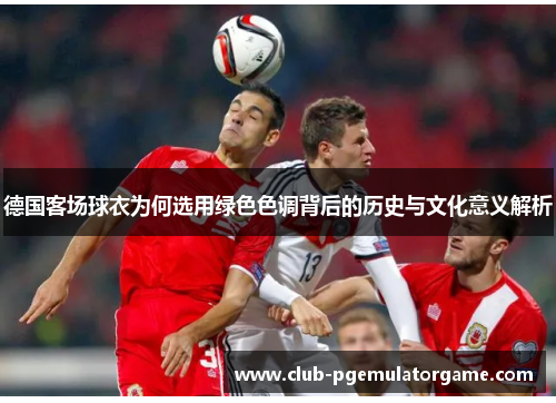 德国客场球衣为何选用绿色色调背后的历史与文化意义解析 德国客场球衣为何选用绿色色调背后的历史与文化意义解析
