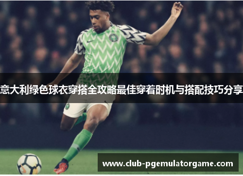 意大利绿色球衣穿搭全攻略最佳穿着时机与搭配技巧分享 意大利绿色球衣穿搭全攻略最佳穿着时机与搭配技巧分享