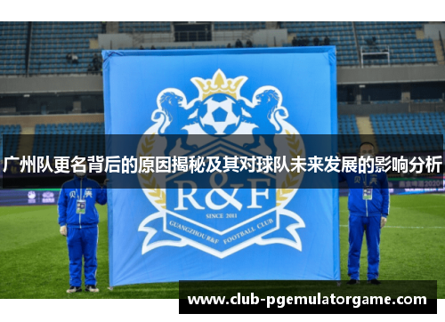 广州队更名背后的原因揭秘及其对球队未来发展的影响分析