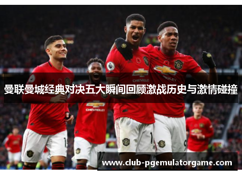 曼联曼城经典对决五大瞬间回顾激战历史与激情碰撞 曼联曼城经典对决五大瞬间回顾激战历史与激情碰撞