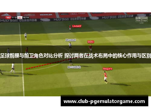 足球前腰与前卫角色对比分析 探讨两者在战术布局中的核心作用与区别