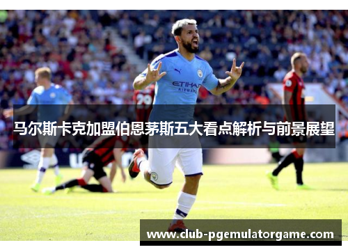 马尔斯卡克加盟伯恩茅斯五大看点解析与前景展望 马尔斯卡克加盟伯恩茅斯五大看点解析与前景展望