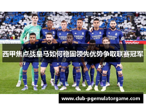 西甲焦点战皇马如何稳固领先优势争取联赛冠军