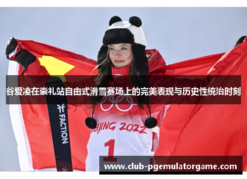 谷爱凌在崇礼站自由式滑雪赛场上的完美表现与历史性统治时刻