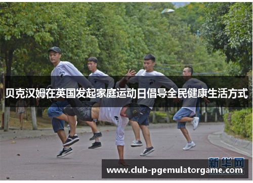 贝克汉姆在英国发起家庭运动日倡导全民健康生活方式 贝克汉姆在英国发起家庭运动日倡导全民健康生活方式
