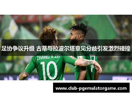 足协争议升级 古蒂与拉波尔塔意见分歧引发激烈碰撞