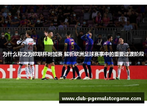为什么称之为欧联杯附加赛 解析欧洲足球赛事中的重要过渡阶段