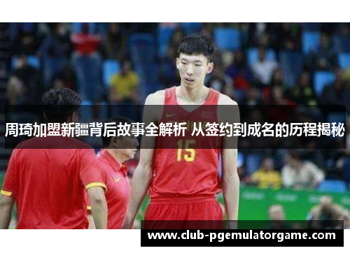 周琦加盟新疆背后故事全解析 从签约到成名的历程揭秘 周琦加盟新疆背后故事全解析 从签约到成名的历程揭秘