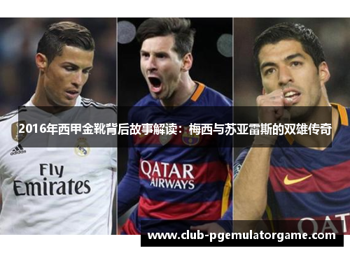2016年西甲金靴背后故事解读：梅西与苏亚雷斯的双雄传奇