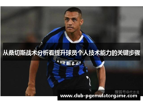 从桑切斯战术分析看提升球员个人技术能力的关键步骤 从桑切斯战术分析看提升球员个人技术能力的关键步骤