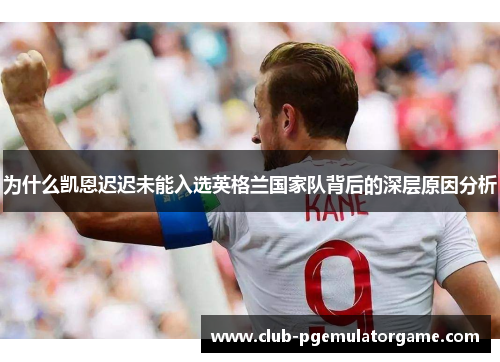为什么凯恩迟迟未能入选英格兰国家队背后的深层原因分析 为什么凯恩迟迟未能入选英格兰国家队背后的深层原因分析
