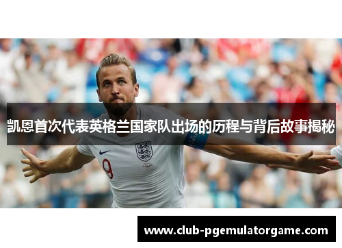 凯恩首次代表英格兰国家队出场的历程与背后故事揭秘