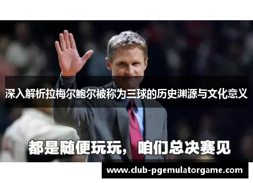 深入解析拉梅尔鲍尔被称为三球的历史渊源与文化意义 深入解析拉梅尔鲍尔被称为三球的历史渊源与文化意义