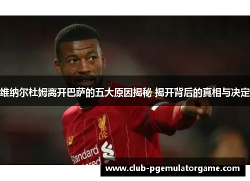 维纳尔杜姆离开巴萨的五大原因揭秘 揭开背后的真相与决定 维纳尔杜姆离开巴萨的五大原因揭秘 揭开背后的真相与决定