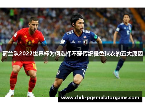 荷兰队2022世界杯为何选择不穿传统橙色球衣的五大原因 荷兰队2022世界杯为何选择不穿传统橙色球衣的五大原因