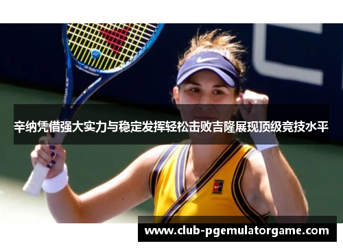 辛纳凭借强大实力与稳定发挥轻松击败吉隆展现顶级竞技水平