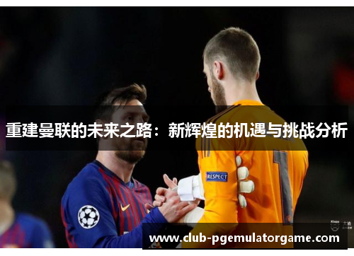 重建曼联的未来之路：新辉煌的机遇与挑战分析