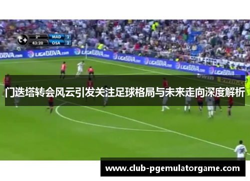 门迭塔转会风云引发关注足球格局与未来走向深度解析