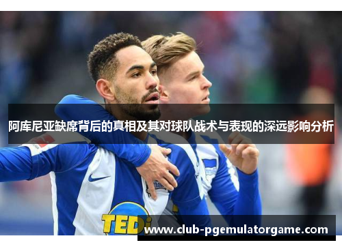 阿库尼亚缺席背后的真相及其对球队战术与表现的深远影响分析 阿库尼亚缺席背后的真相及其对球队战术与表现的深远影响分析
