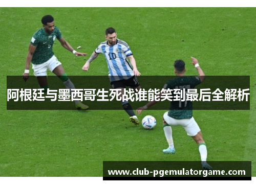 阿根廷与墨西哥生死战谁能笑到最后全解析 阿根廷与墨西哥生死战谁能笑到最后全解析