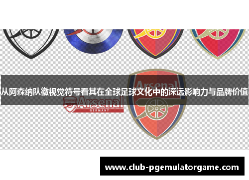 从阿森纳队徽视觉符号看其在全球足球文化中的深远影响力与品牌价值 从阿森纳队徽视觉符号看其在全球足球文化中的深远影响力与品牌价值