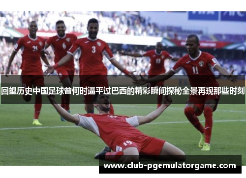 回望历史中国足球曾何时逼平过巴西的精彩瞬间探秘全景再现那些时刻 回望历史中国足球曾何时逼平过巴西的精彩瞬间探秘全景再现那些时刻