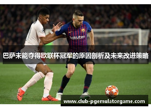 巴萨未能夺得欧联杯冠军的原因剖析及未来改进策略 巴萨未能夺得欧联杯冠军的原因剖析及未来改进策略