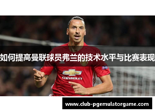如何提高曼联球员弗兰的技术水平与比赛表现 如何提高曼联球员弗兰的技术水平与比赛表现