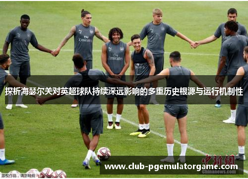 探析海瑟尔关对英超球队持续深远影响的多重历史根源与运行机制性 探析海瑟尔关对英超球队持续深远影响的多重历史根源与运行机制性