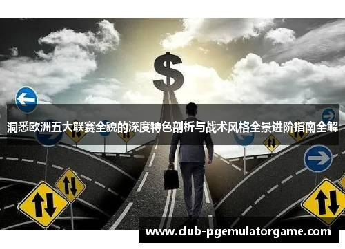 洞悉欧洲五大联赛全貌的深度特色剖析与战术风格全景进阶指南全解 洞悉欧洲五大联赛全貌的深度特色剖析与战术风格全景进阶指南全解