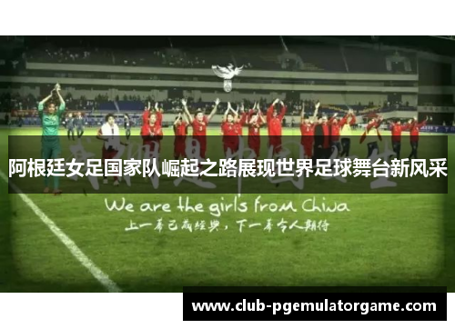 阿根廷女足国家队崛起之路展现世界足球舞台新风采 阿根廷女足国家队崛起之路展现世界足球舞台新风采