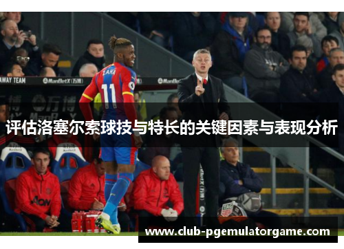 评估洛塞尔索球技与特长的关键因素与表现分析 评估洛塞尔索球技与特长的关键因素与表现分析