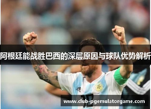 阿根廷能战胜巴西的深层原因与球队优势解析 阿根廷能战胜巴西的深层原因与球队优势解析