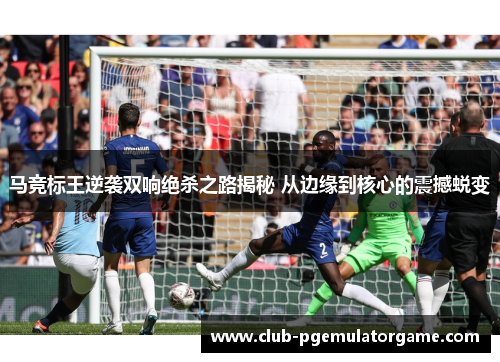 马竞标王逆袭双响绝杀之路揭秘 从边缘到核心的震撼蜕变