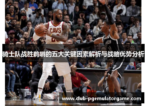 骑士队战胜鹈鹕的五大关键因素解析与战略优势分析